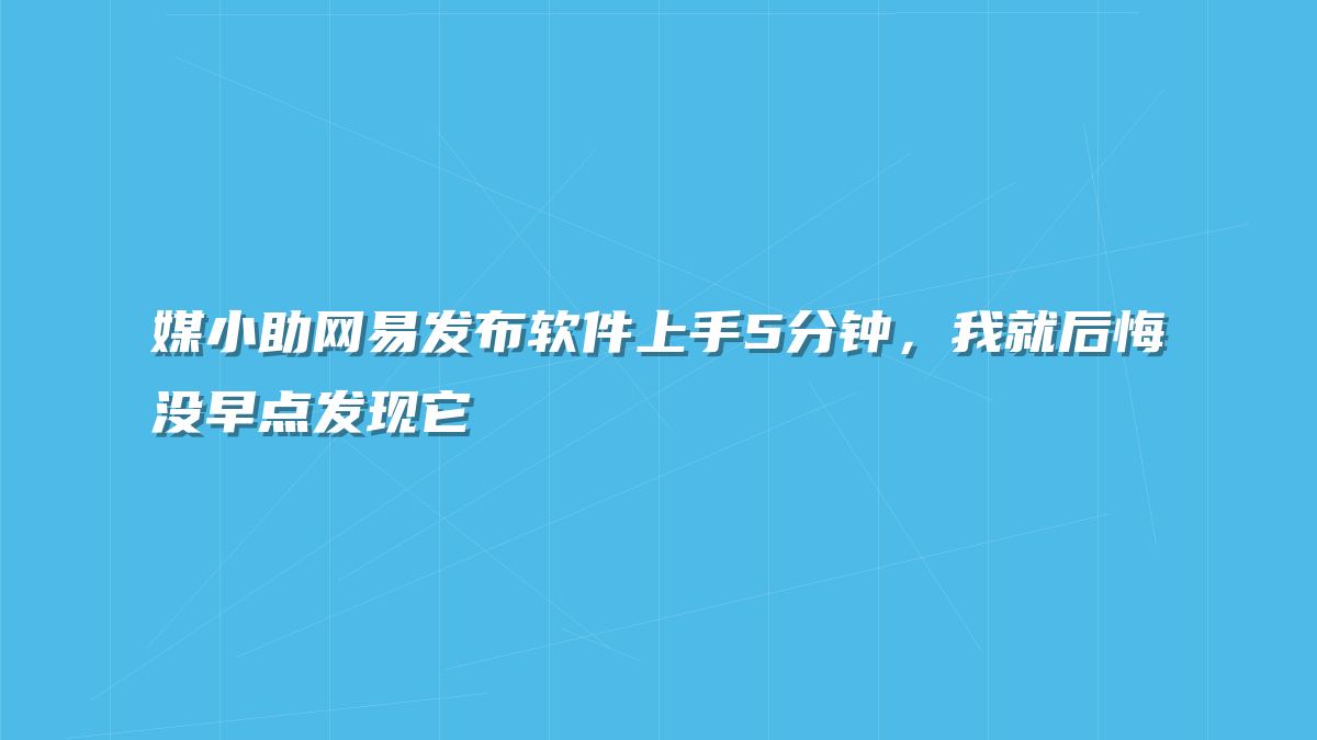 媒小助网易发布软件上手5分钟，我就后悔没早点发现它