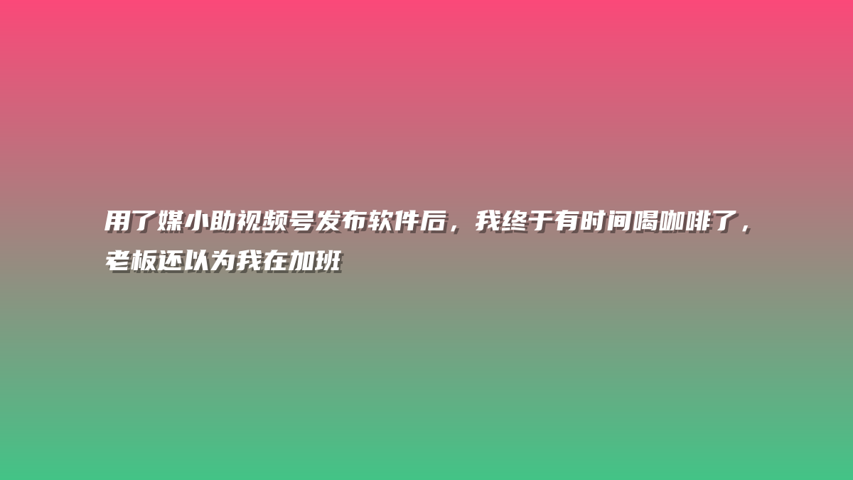 用了媒小助视频号发布软件后，我终于有时间喝咖啡了，老板还以为我在加班