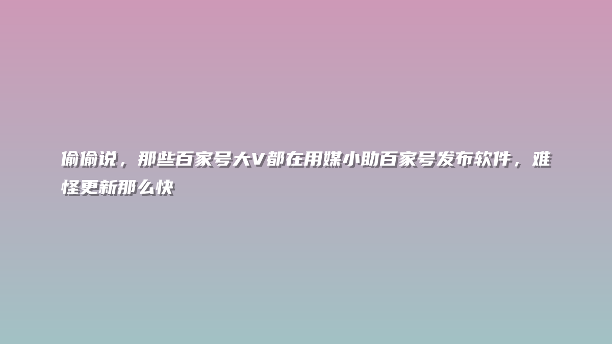 偷偷说，那些百家号大V都在用媒小助百家号发布软件，难怪更新那么快