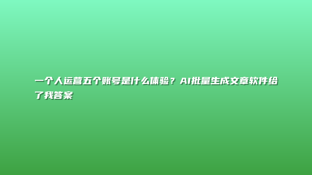 一个人运营五个账号是什么体验？AI批量生成文章软件给了我答案