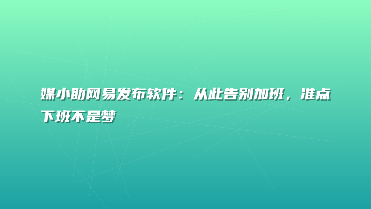 媒小助网易发布软件：从此告别加班，准点下班不是梦