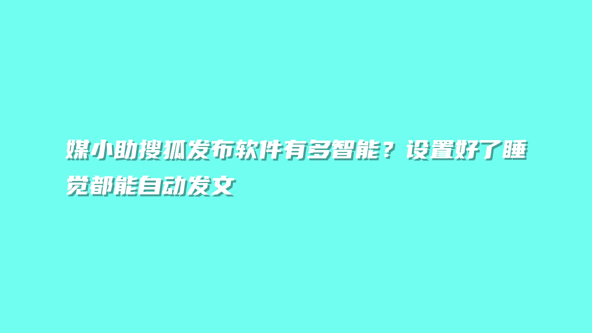 媒小助搜狐发布软件有多智能？设置好了睡觉都能自动发文