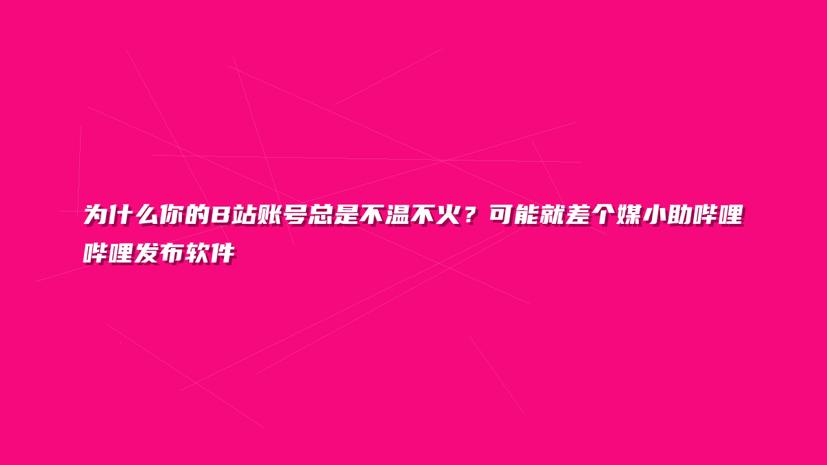 为什么你的B站账号总是不温不火？可能就差个媒小助哔哩哔哩发布软件