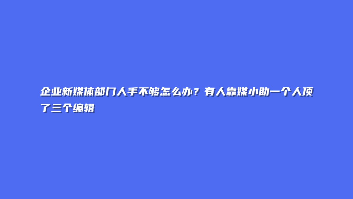 企业新媒体部门人手不够怎么办？有人靠媒小助一个人顶了三个编辑