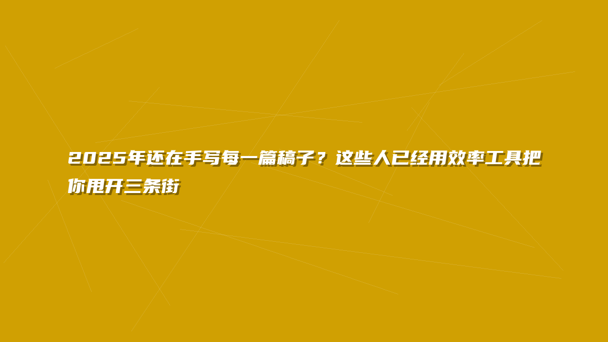 2025年还在手写每一篇稿子？这些人已经用效率工具把你甩开三条街