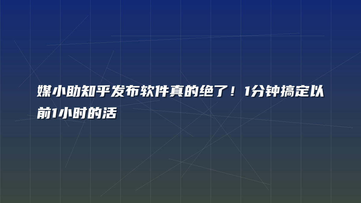 媒小助知乎发布软件真的绝了！1分钟搞定以前1小时的活