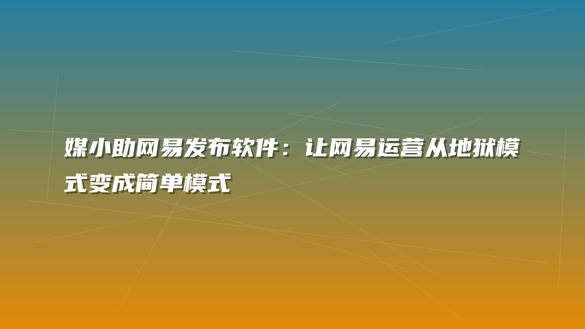 媒小助网易发布软件：让网易运营从地狱模式变成简单模式