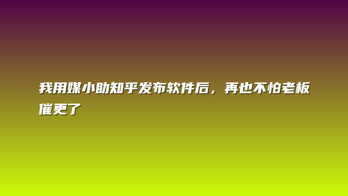 我用媒小助知乎发布软件后，再也不怕老板催更了