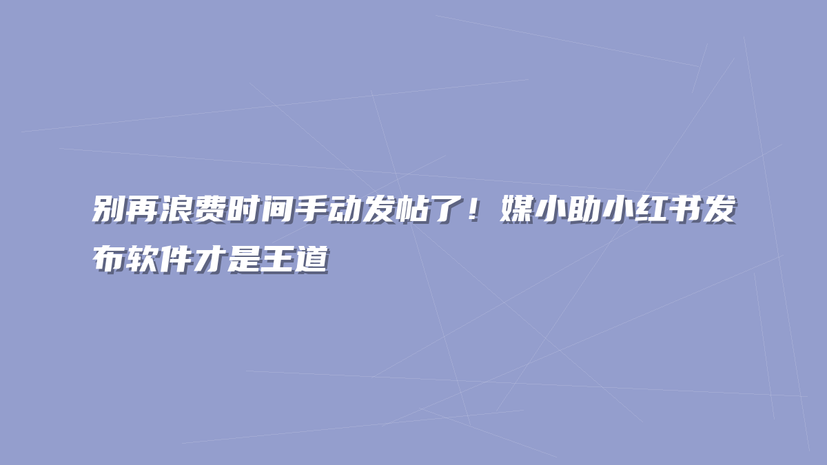 别再浪费时间手动发帖了！媒小助小红书发布软件才是王道