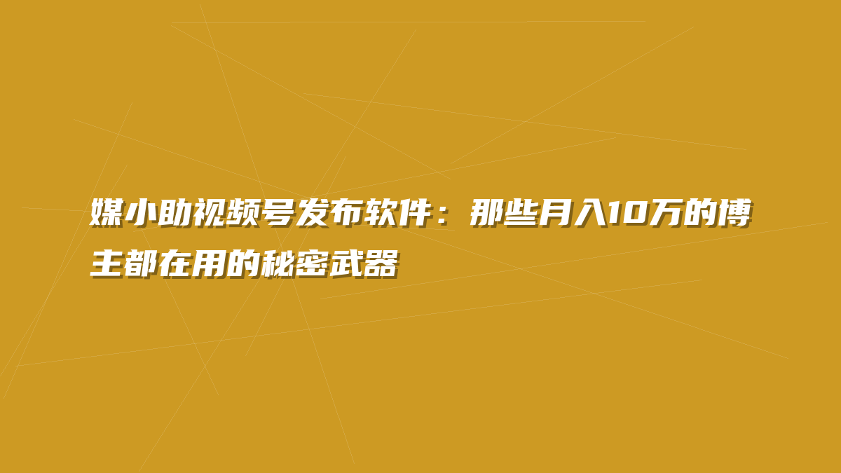 媒小助视频号发布软件：那些月入10万的博主都在用的秘密武器