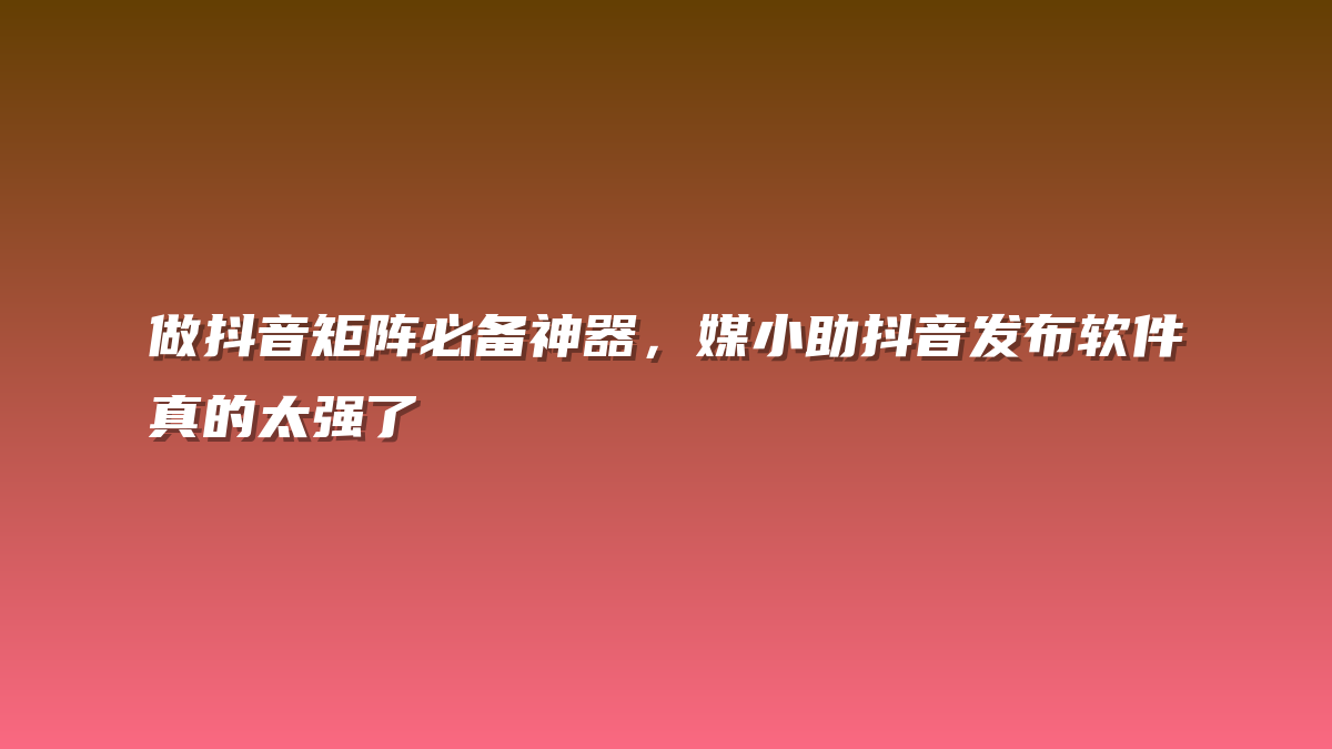 做抖音矩阵必备神器，媒小助抖音发布软件真的太强了