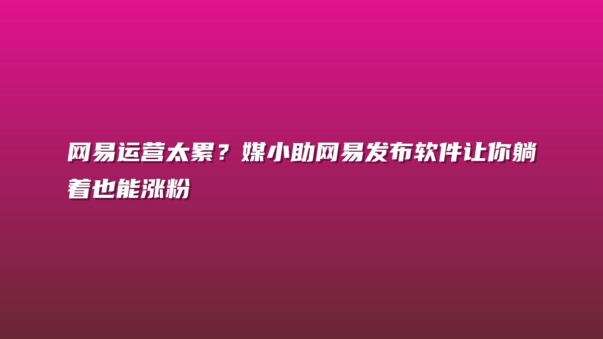 网易运营太累？媒小助网易发布软件让你躺着也能涨粉