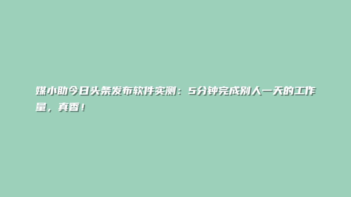 媒小助今日头条发布软件实测：5分钟完成别人一天的工作量，真香！