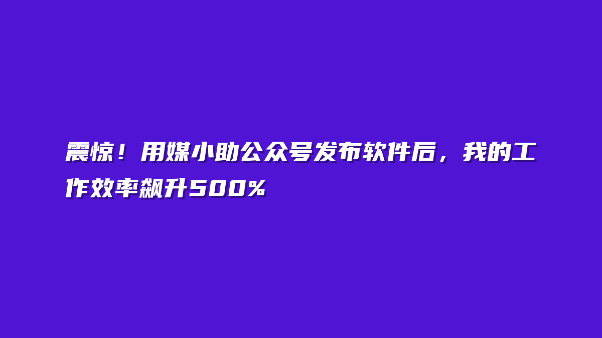 震惊！用媒小助公众号发布软件后，我的工作效率飙升500%