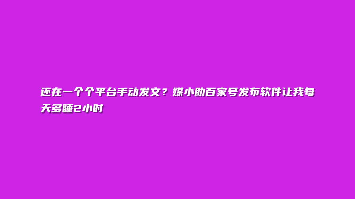 还在一个个平台手动发文？媒小助百家号发布软件让我每天多睡2小时