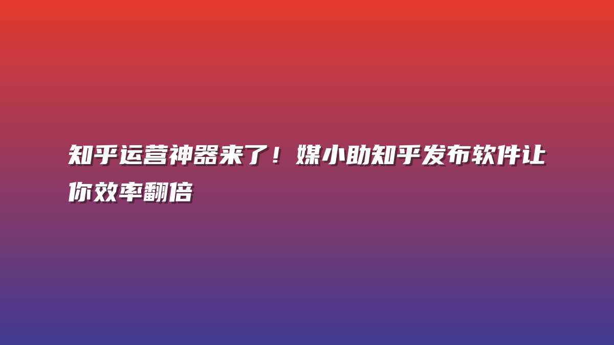 知乎运营神器来了！媒小助知乎发布软件让你效率翻倍