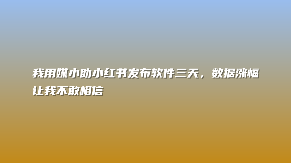 我用媒小助小红书发布软件三天，数据涨幅让我不敢相信
