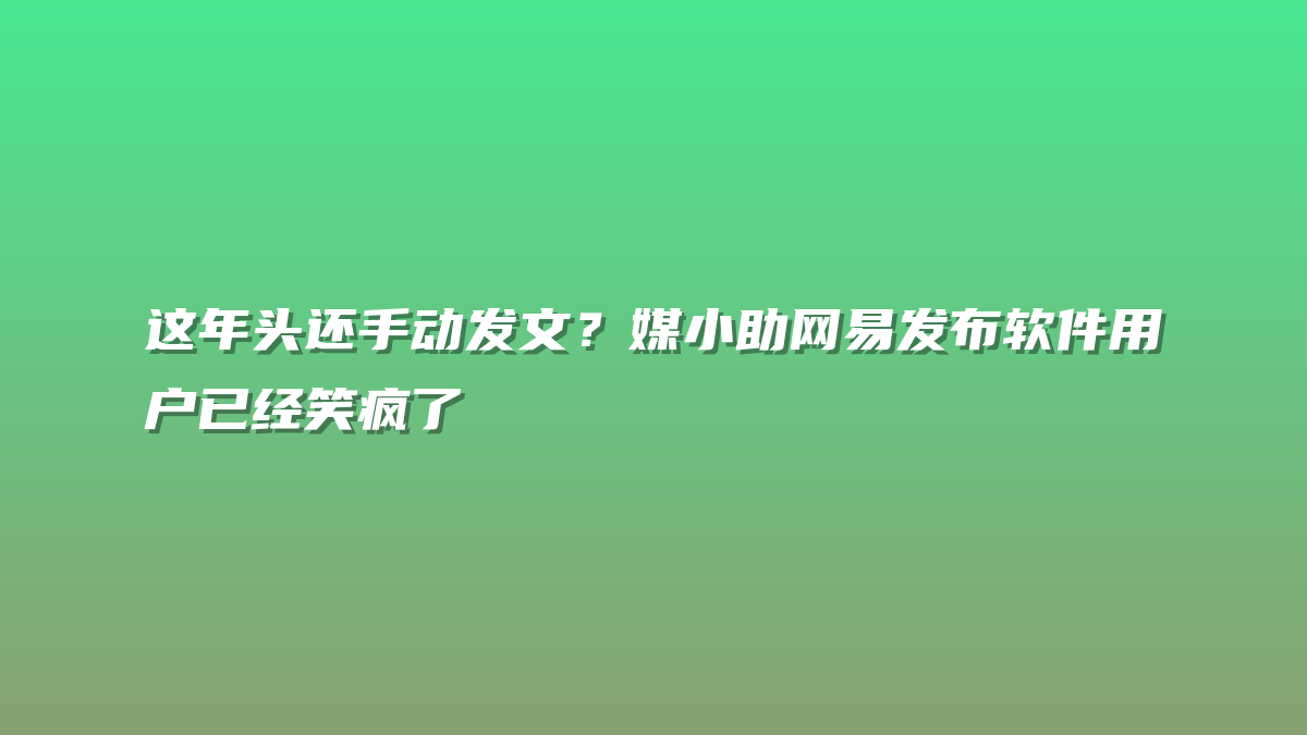 这年头还手动发文？媒小助网易发布软件用户已经笑疯了