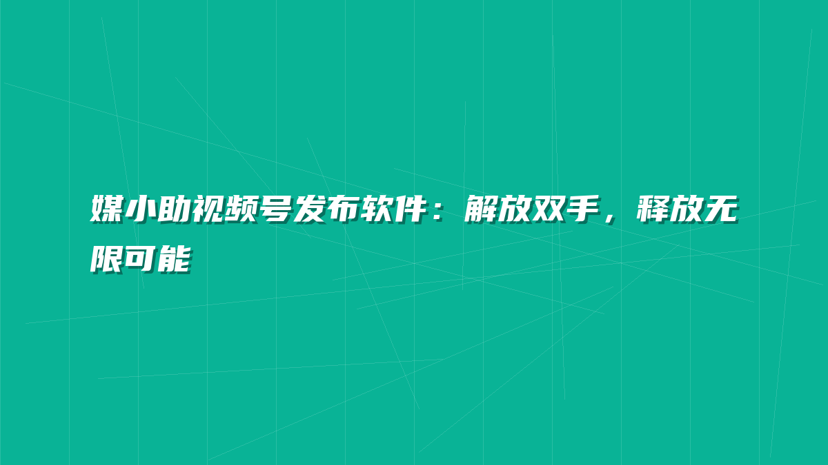 媒小助视频号发布软件：解放双手，释放无限可能