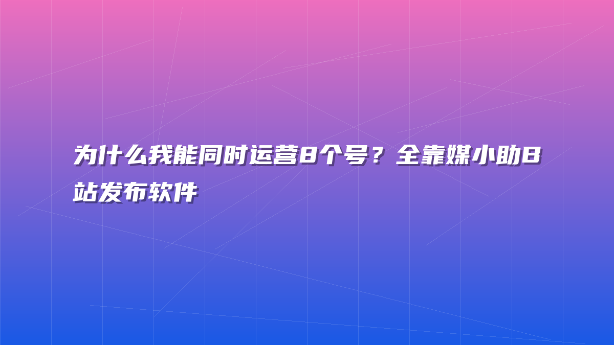 为什么我能同时运营8个号？全靠媒小助B站发布软件