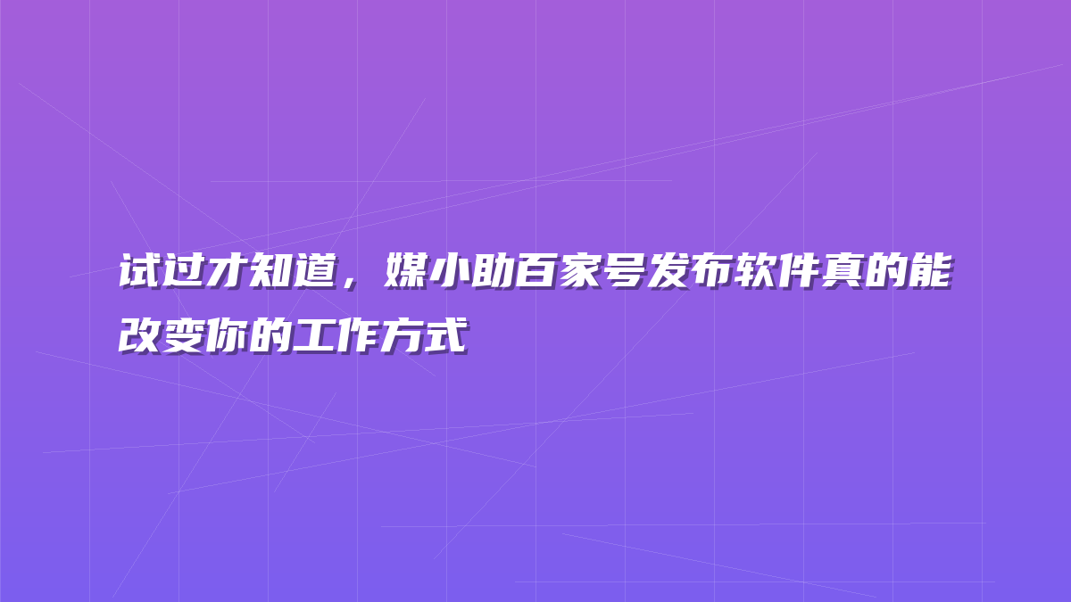 试过才知道，媒小助百家号发布软件真的能改变你的工作方式