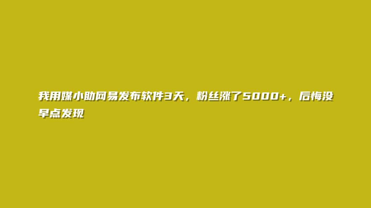 我用媒小助网易发布软件3天，粉丝涨了5000+，后悔没早点发现