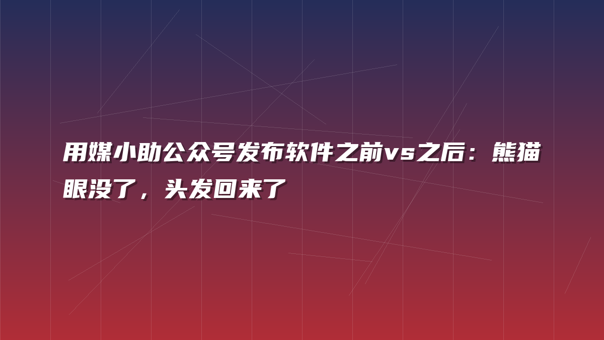 用媒小助公众号发布软件之前vs之后：熊猫眼没了，头发回来了
