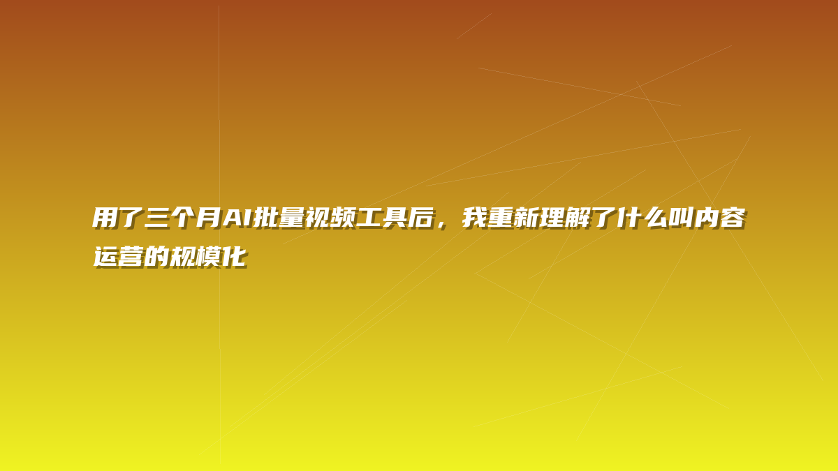 用了三个月AI批量视频工具后，我重新理解了什么叫内容运营的规模化