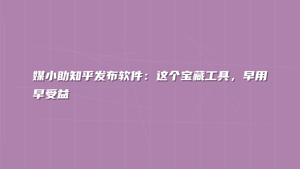 媒小助知乎发布软件：这个宝藏工具，早用早受益