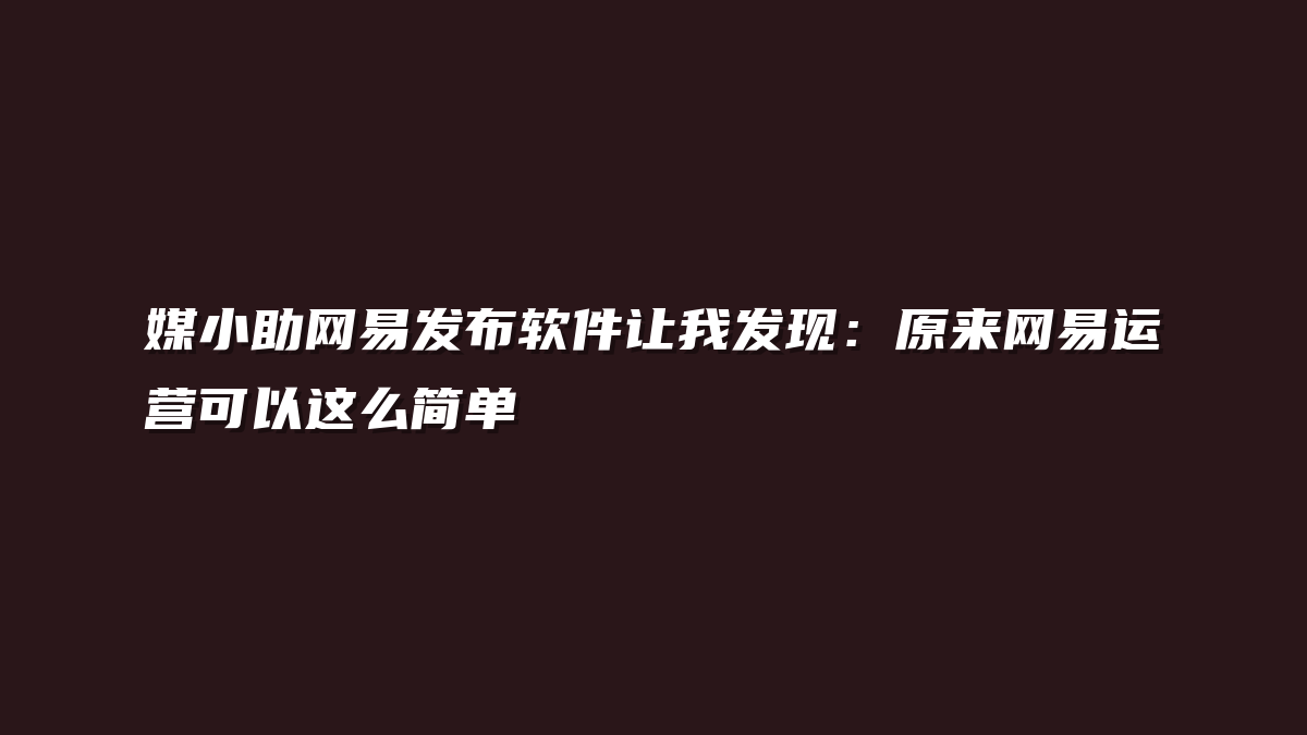 媒小助网易发布软件让我发现：原来网易运营可以这么简单