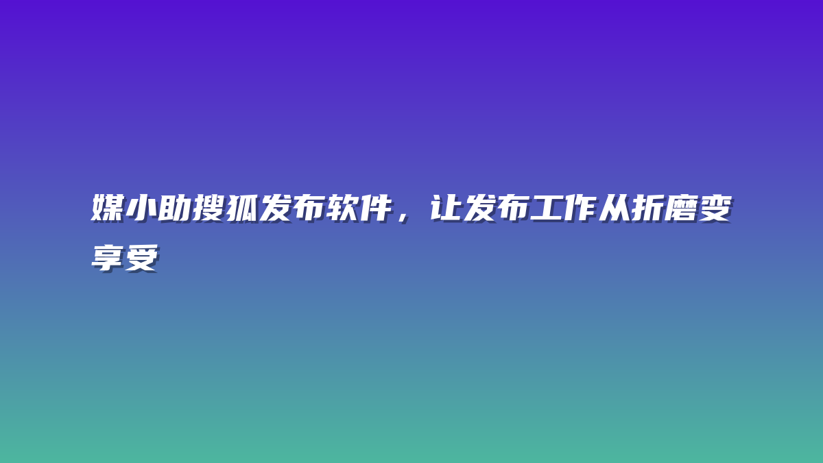 媒小助搜狐发布软件，让发布工作从折磨变享受