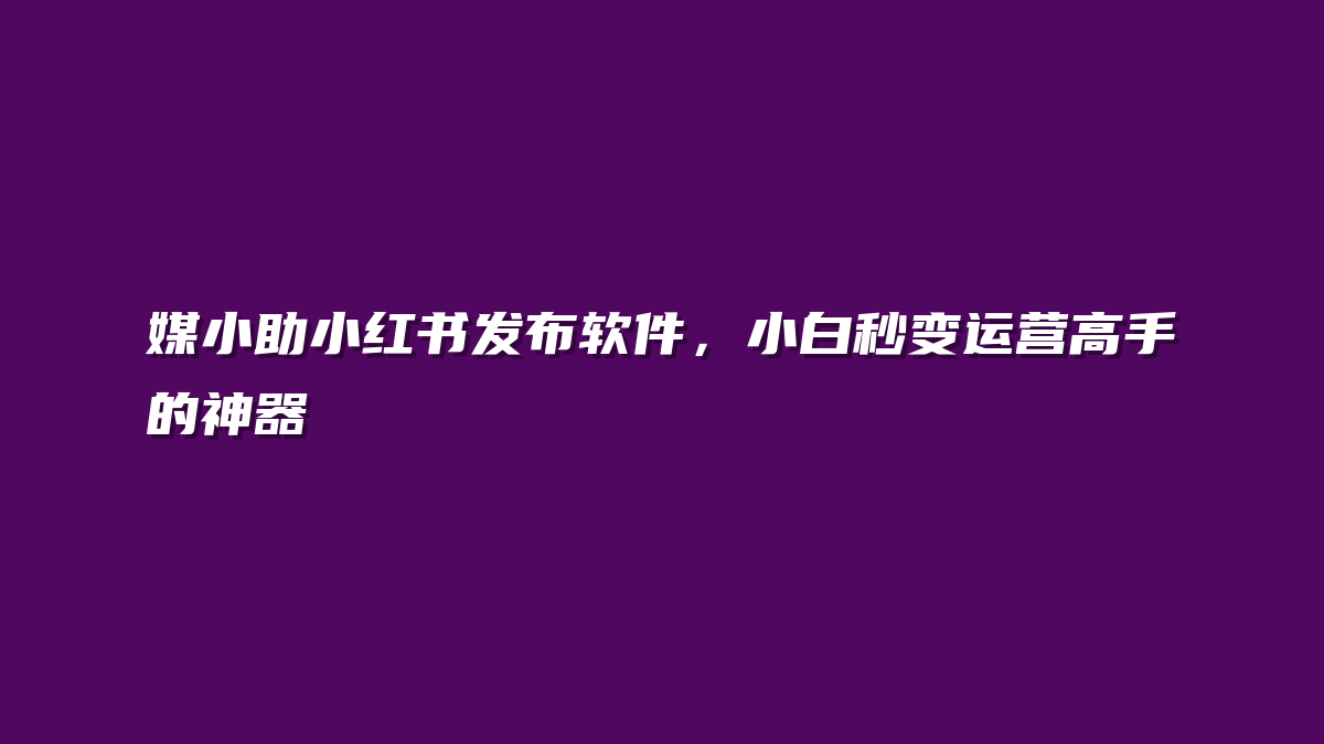 媒小助小红书发布软件，小白秒变运营高手的神器