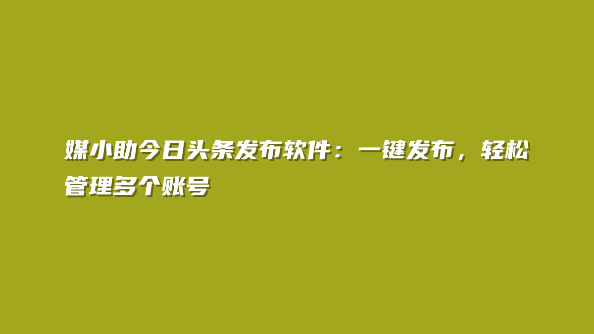 媒小助今日头条发布软件：一键发布，轻松管理多个账号