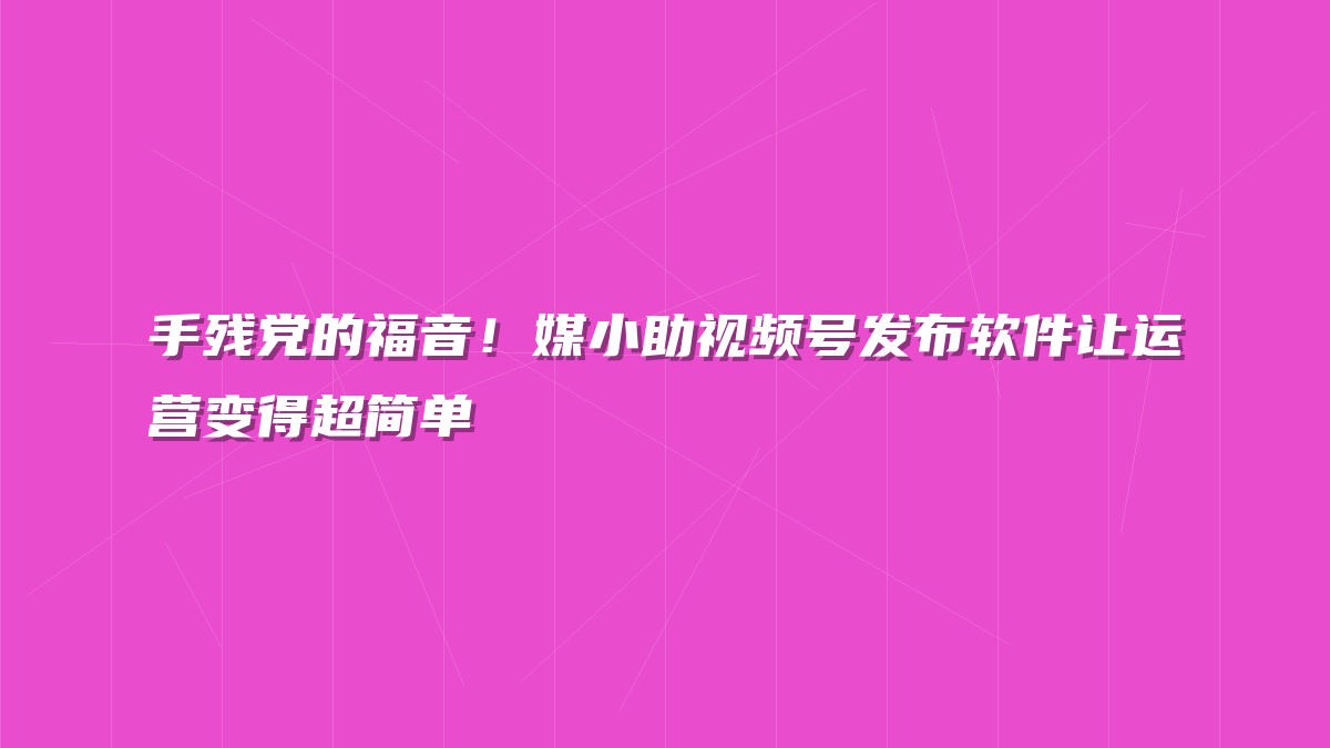手残党的福音！媒小助视频号发布软件让运营变得超简单