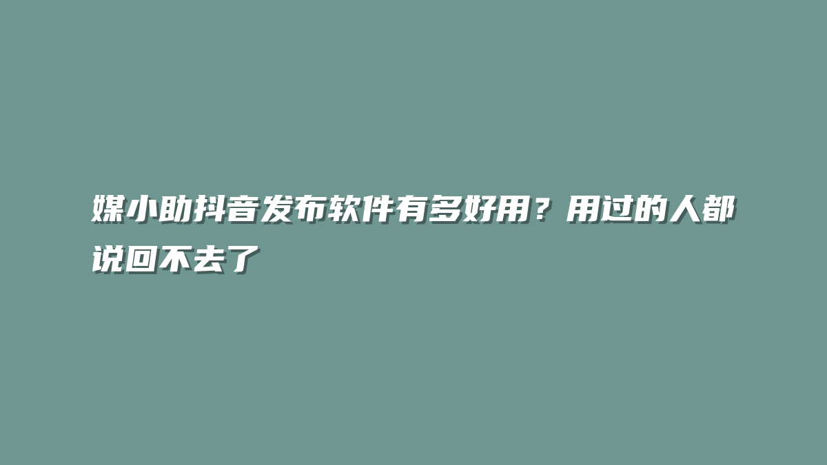 媒小助抖音发布软件有多好用？用过的人都说回不去了