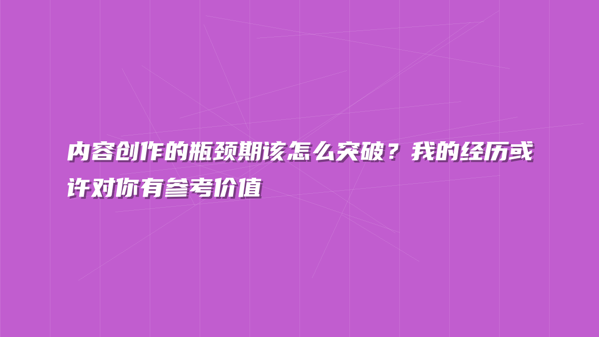 内容创作的瓶颈期该怎么突破？我的经历或许对你有参考价值