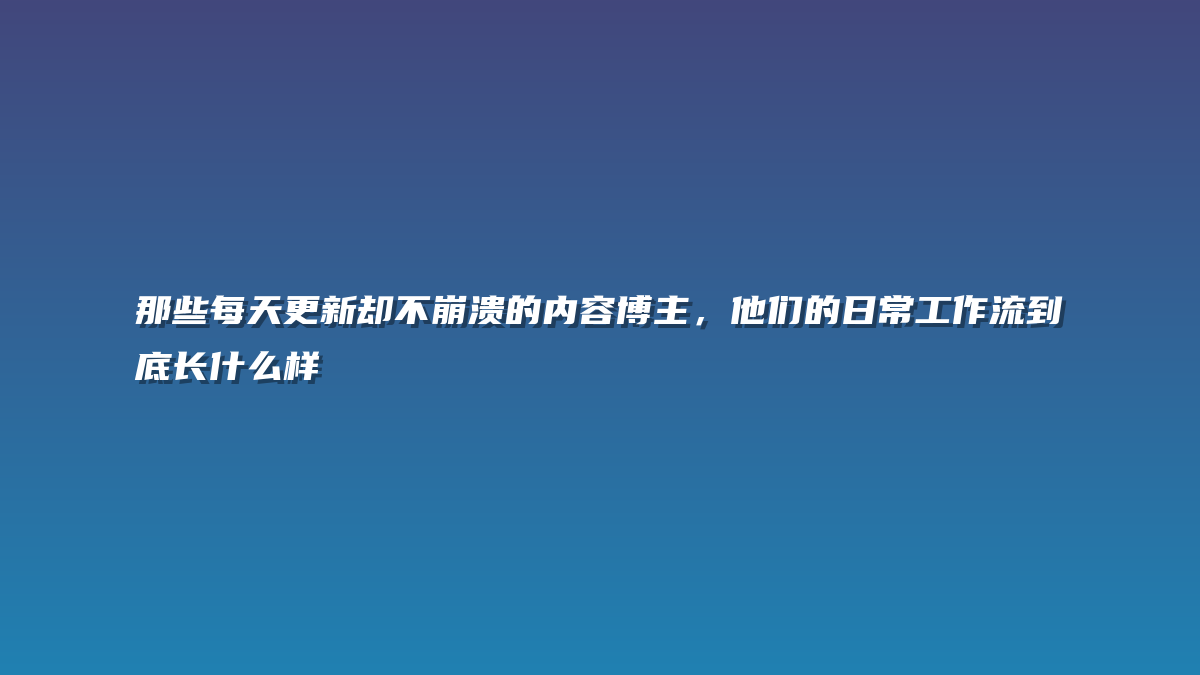 那些每天更新却不崩溃的内容博主，他们的日常工作流到底长什么样