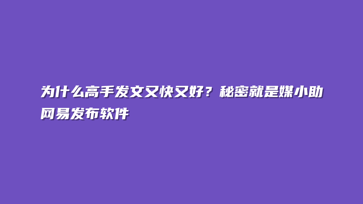 为什么高手发文又快又好？秘密就是媒小助网易发布软件