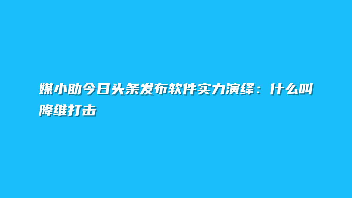 媒小助今日头条发布软件实力演绎：什么叫降维打击
