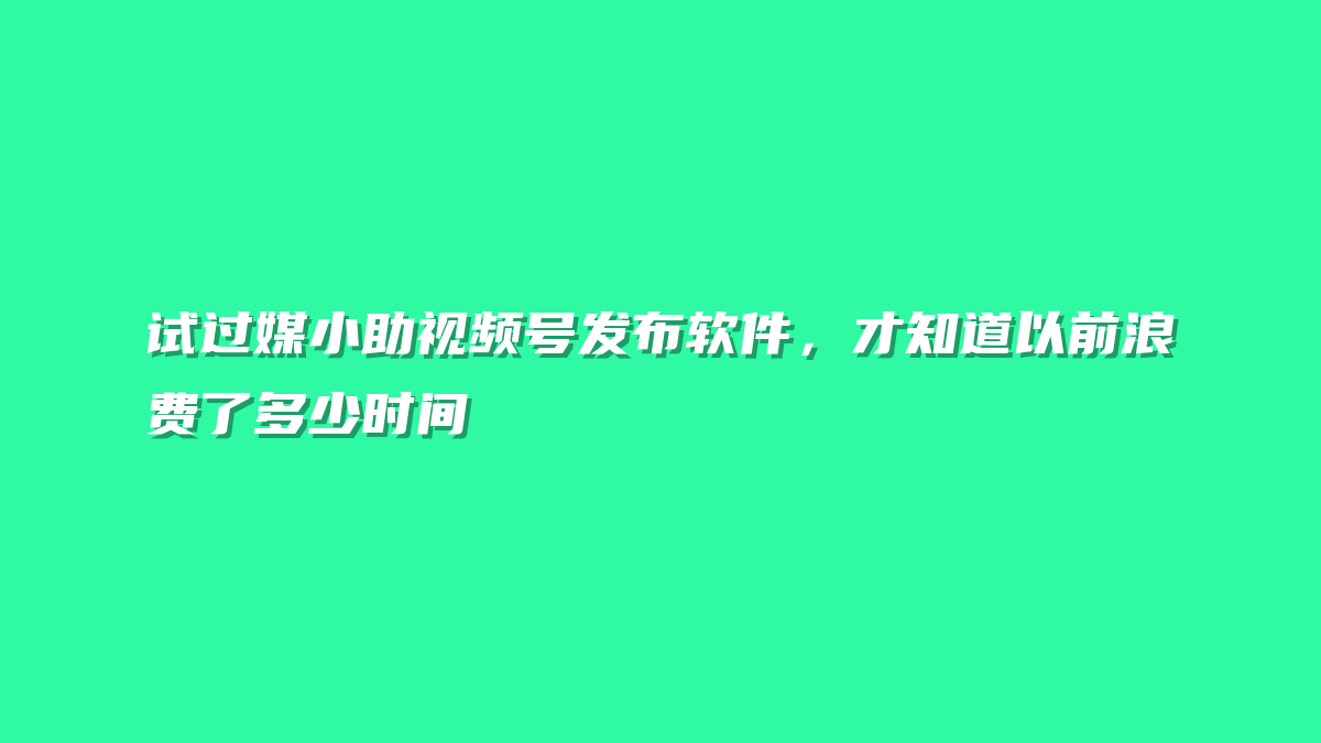 试过媒小助视频号发布软件，才知道以前浪费了多少时间