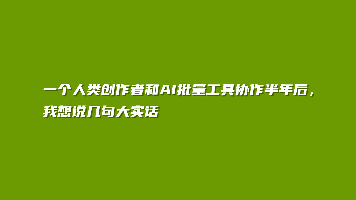 一个人类创作者和AI批量工具协作半年后，我想说几句大实话