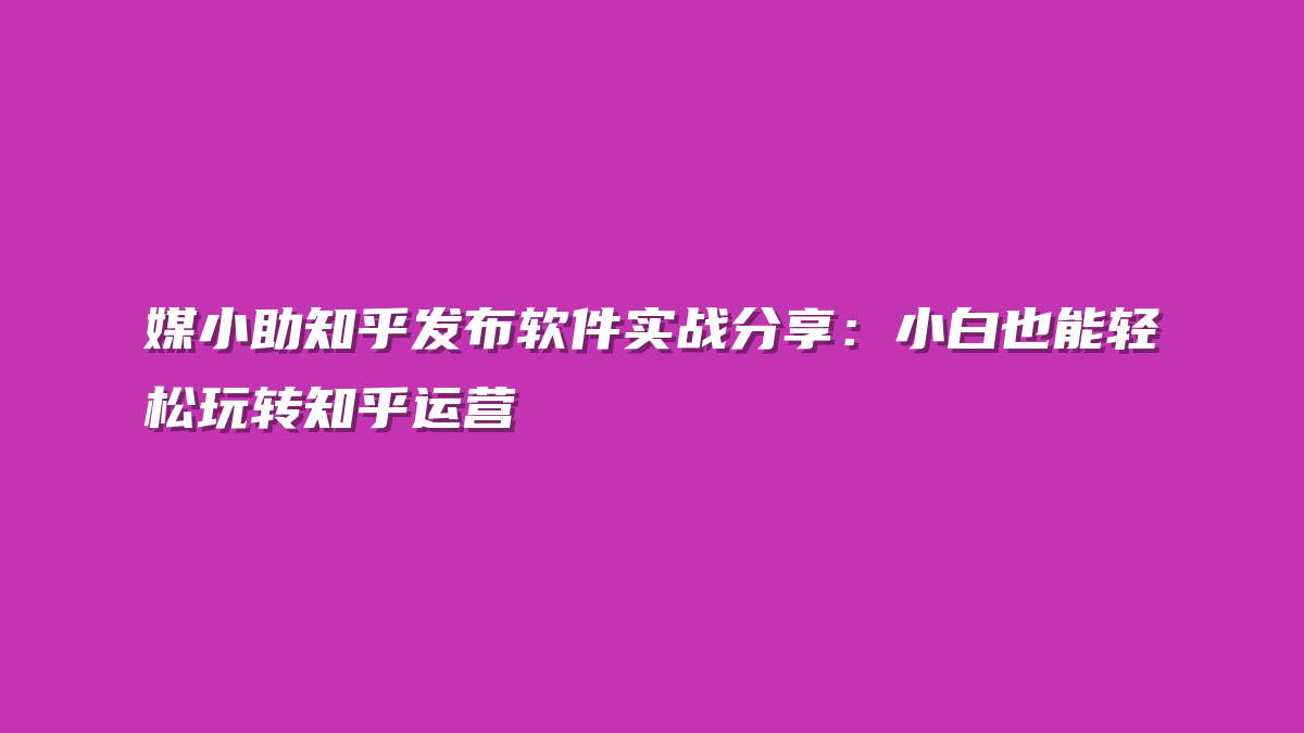 媒小助知乎发布软件实战分享：小白也能轻松玩转知乎运营