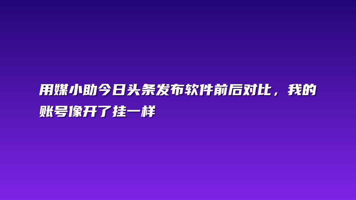 用媒小助今日头条发布软件前后对比，我的账号像开了挂一样