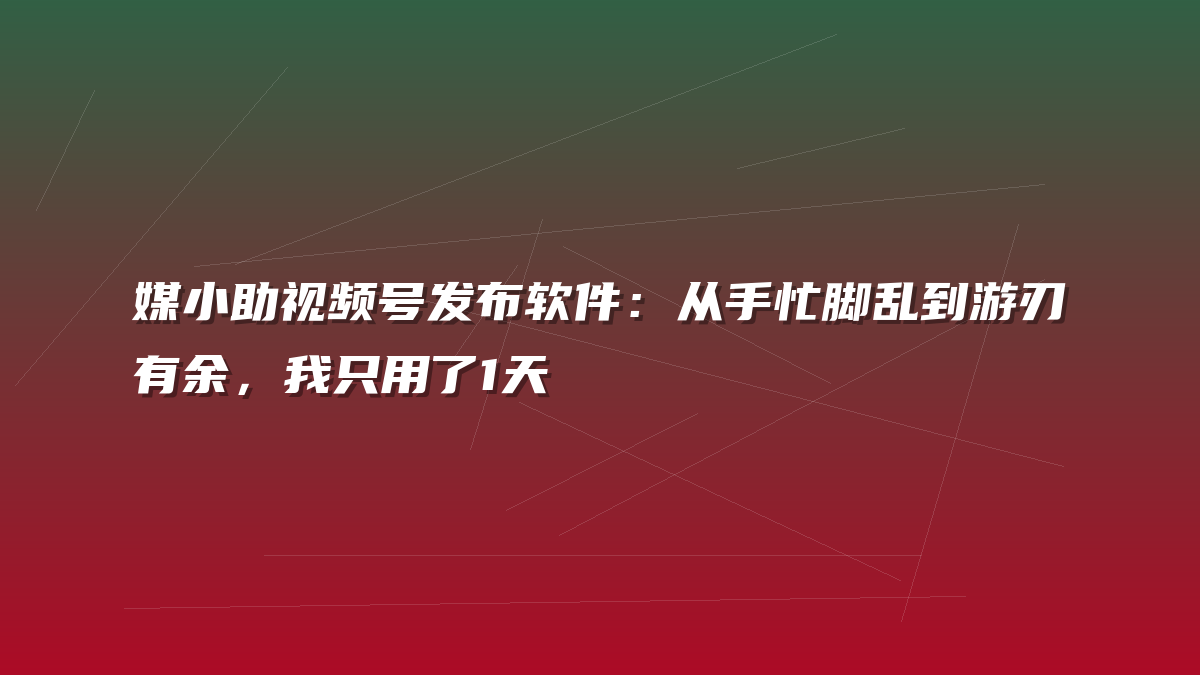 媒小助视频号发布软件：从手忙脚乱到游刃有余，我只用了1天