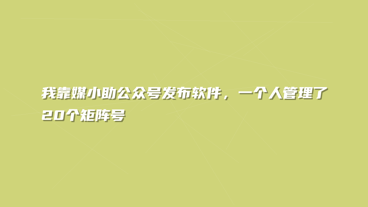 我靠媒小助公众号发布软件，一个人管理了20个矩阵号