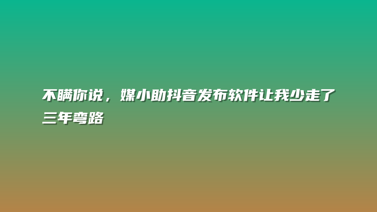 不瞒你说，媒小助抖音发布软件让我少走了三年弯路