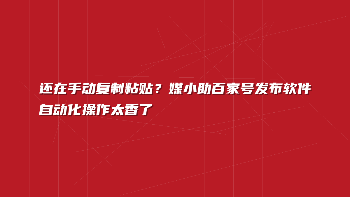 还在手动复制粘贴？媒小助百家号发布软件自动化操作太香了