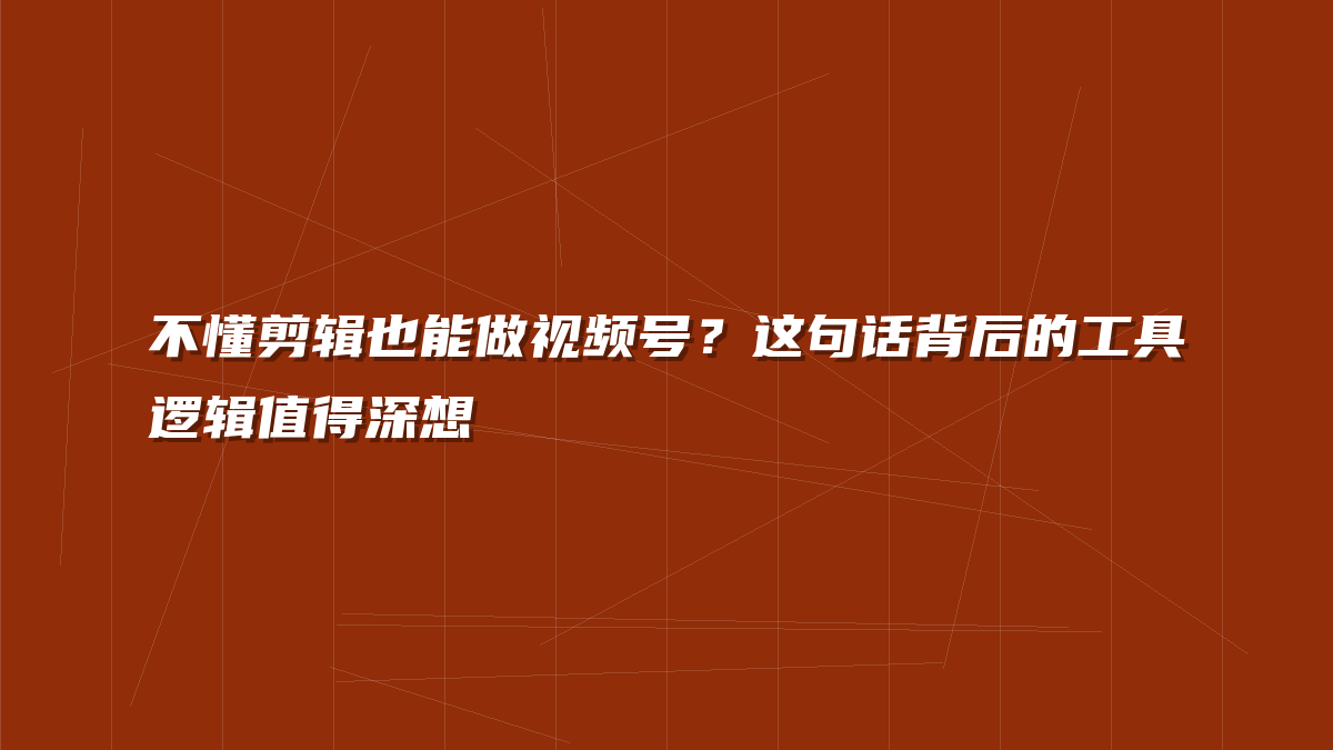 不懂剪辑也能做视频号？这句话背后的工具逻辑值得深想