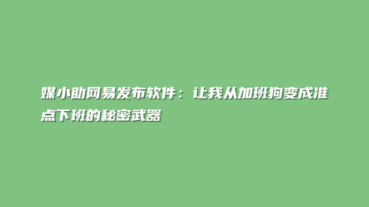 媒小助网易发布软件：让我从加班狗变成准点下班的秘密武器