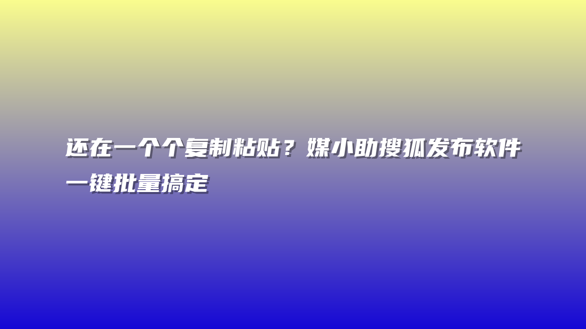 还在一个个复制粘贴？媒小助搜狐发布软件一键批量搞定
